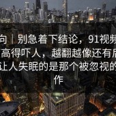 情绪向｜别急着下结论，91视频细节密度高得吓人，越翻越像还有后手，真正让人失眠的是那个被忽视的小动作