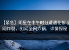 【紧急】明星在中午时分遭遇花絮 全网炸裂，91网全网炸锅，详情探秘
