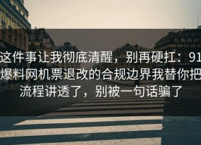 这件事让我彻底清醒，别再硬扛：91爆料网机票退改的合规边界我替你把流程讲透了，别被一句话骗了