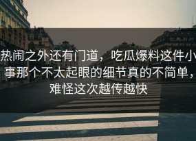 热闹之外还有门道，吃瓜爆料这件小事那个不太起眼的细节真的不简单，难怪这次越传越快
