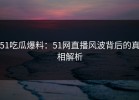 51吃瓜爆料：51网直播风波背后的真相解析