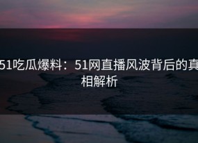 51吃瓜爆料：51网直播风波背后的真相解析