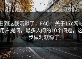看到这我沉默了，FAQ：关于17c网站用户提问，最多人问的10个问题，这一步做对就稳了
