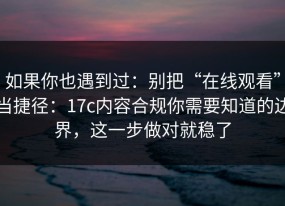如果你也遇到过：别把“在线观看”当捷径：17c内容合规你需要知道的边界，这一步做对就稳了