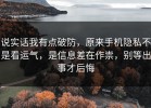 说实话我有点破防，原来手机隐私不是看运气，是信息差在作祟，别等出事才后悔