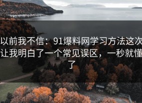 以前我不信：91爆料网学习方法这次让我明白了一个常见误区，一秒就懂了