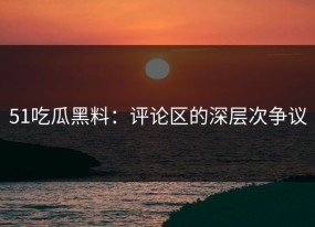 51吃瓜黑料：评论区的深层次争议