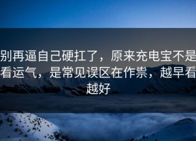 别再逼自己硬扛了，原来充电宝不是看运气，是常见误区在作祟，越早看越好