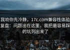 我劝你先冷静，17c.com兼容性体验复盘：问题出在这里，我把最容易踩的坑列出来了