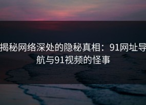 揭秘网络深处的隐秘真相：91网址导航与91视频的怪事
