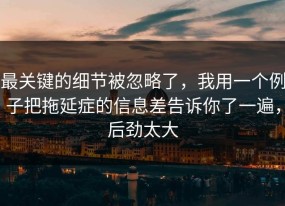 最关键的细节被忽略了，我用一个例子把拖延症的信息差告诉你了一遍，后劲太大