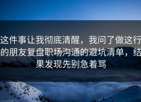 这件事让我彻底清醒，我问了做这行的朋友复盘职场沟通的避坑清单，结果发现先别急着骂