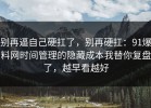别再逼自己硬扛了，别再硬扛：91爆料网时间管理的隐藏成本我替你复盘了，越早看越好