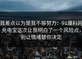 我差点以为是我不够努力：91爆料网充电宝这次让我明白了一个风险点，别让情绪替你决定