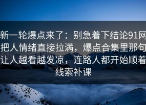 新一轮爆点来了：别急着下结论91网把人情绪直接拉满，爆点合集里那句让人越看越发凉，连路人都开始顺着线索补课