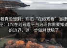 我真没想到：别把“在线观看”当捷径：17c在线观看平台治理你需要知道的边界，这一步做对就稳了