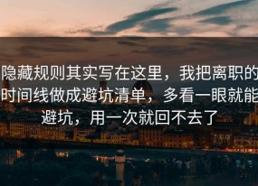 隐藏规则其实写在这里，我把离职的时间线做成避坑清单，多看一眼就能避坑，用一次就回不去了