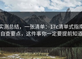 实测总结，一张清单：17c清单式指南自查要点，这件事你一定要提前知道