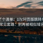 整理了个清单：17c网页版跳转与弹窗背后常见套路：别再被相似域名骗了