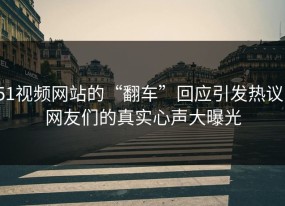 51视频网站的“翻车”回应引发热议，网友们的真实心声大曝光