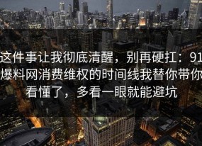 这件事让我彻底清醒，别再硬扛：91爆料网消费维权的时间线我替你带你看懂了，多看一眼就能避坑