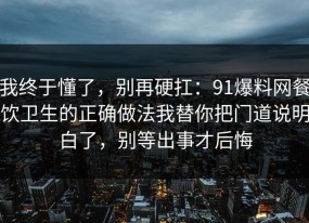 我终于懂了，别再硬扛：91爆料网餐饮卫生的正确做法我替你把门道说明白了，别等出事才后悔