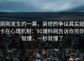 刚刚发生的一幕，装修的争议其实就卡在心理机制：91爆料网告诉你完你就懂，一秒就懂了