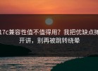17c兼容性值不值得用？我把优缺点摊开讲，别再被跳转绕晕