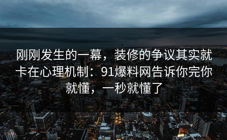刚刚发生的一幕，装修的争议其实就卡在心理机制：91爆料网告诉你完你就懂，一秒就懂了