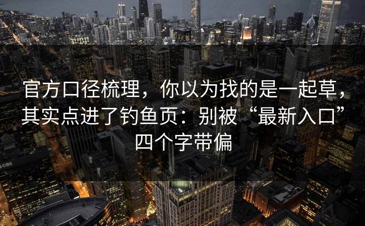 官方口径梳理，你以为找的是一起草，其实点进了钓鱼页：别被“最新入口”四个字带偏