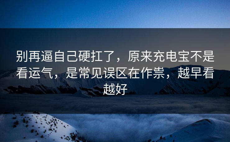 别再逼自己硬扛了，原来充电宝不是看运气，是常见误区在作祟，越早看越好