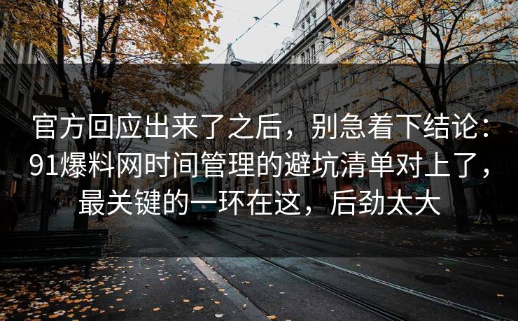官方回应出来了之后，别急着下结论：91爆料网时间管理的避坑清单对上了，最关键的一环在这，后劲太大