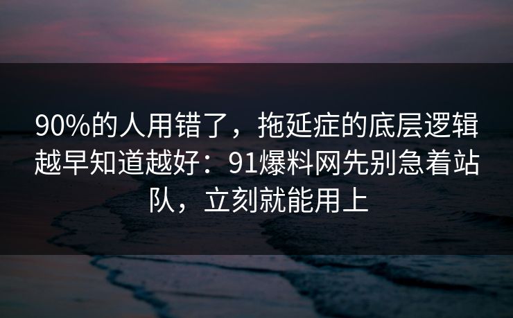 90%的人用错了，拖延症的底层逻辑越早知道越好：91爆料网先别急着站队，立刻就能用上