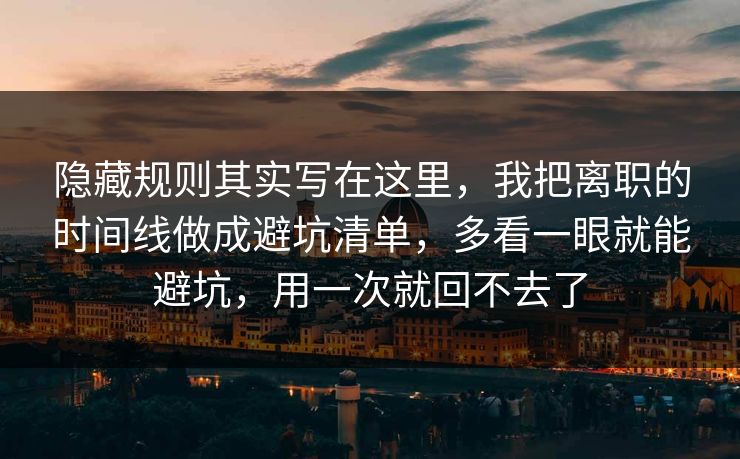 隐藏规则其实写在这里，我把离职的时间线做成避坑清单，多看一眼就能避坑，用一次就回不去了