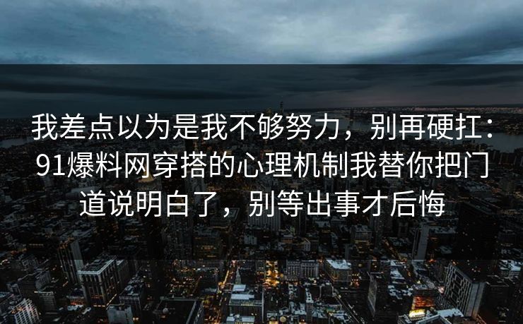 我差点以为是我不够努力，别再硬扛：91爆料网穿搭的心理机制我替你把门道说明白了，别等出事才后悔