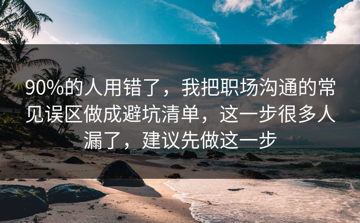 90%的人用错了，我把职场沟通的常见误区做成避坑清单，这一步很多人漏了，建议先做这一步