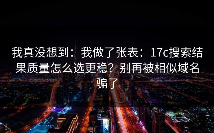 我真没想到:我做了张表:17c搜索结果质量怎么选更稳?别再被相似域名骗了 我真没想到:我做了张表:17c搜索结果质量怎么选更稳?别再被相似域名骗了