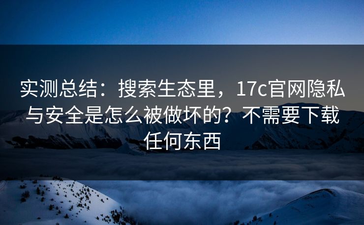 实测总结:搜索生态里,17c官网隐私与安全是怎么被做坏的?不需要下载任何东西 实测总结:搜索生态里,17c官网隐私与安全是怎么被做坏的?不需要下载任何东西