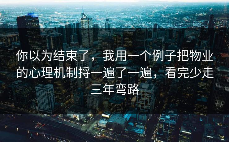 你以为结束了,我用一个例子把物业的心理机制捋一遍了一遍,看完少走三年弯路 你以为结束了,我用一个例子把物业的心理机制捋一遍了一遍,看完少走三年弯路