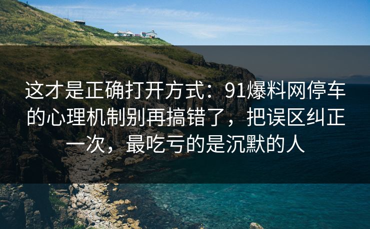 这才是正确打开方式：91爆料网停车的心理机制别再搞错了，把误区纠正一次，最吃亏的是沉默的人
