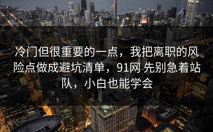 冷门但很重要的一点,我把离职的风险点做成避坑清单,91网 先别急着站队,小白也能学会 冷门但很重要的一点,我把离职的风险点做成避坑清单,91网 先别急着站队,小白也能学会