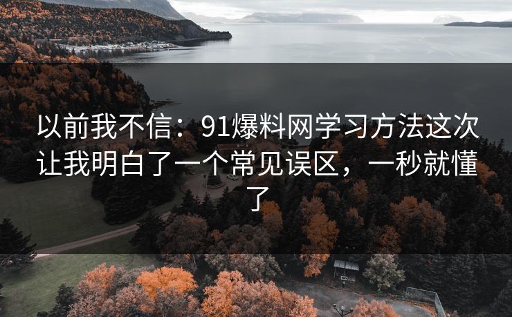 以前我不信:91爆料网学习方法这次让我明白了一个常见误区,一秒就懂了 以前我不信:91爆料网学习方法这次让我明白了一个常见误区,一秒就懂了