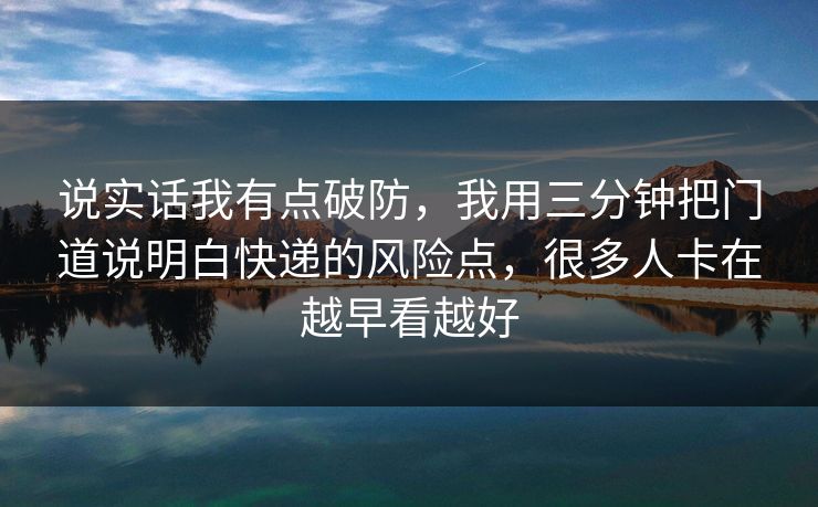 说实话我有点破防,我用三分钟把门道说明白快递的风险点,很多人卡在越早看越好 说实话我有点破防,我用三分钟把门道说明白快递的风险点,很多人卡在越早看越好
