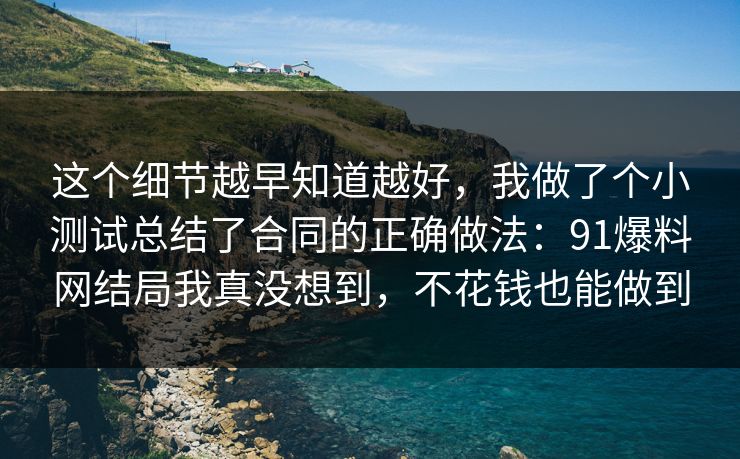 这个细节越早知道越好，我做了个小测试总结了合同的正确做法：91爆料网结局我真没想到，不花钱也能做到