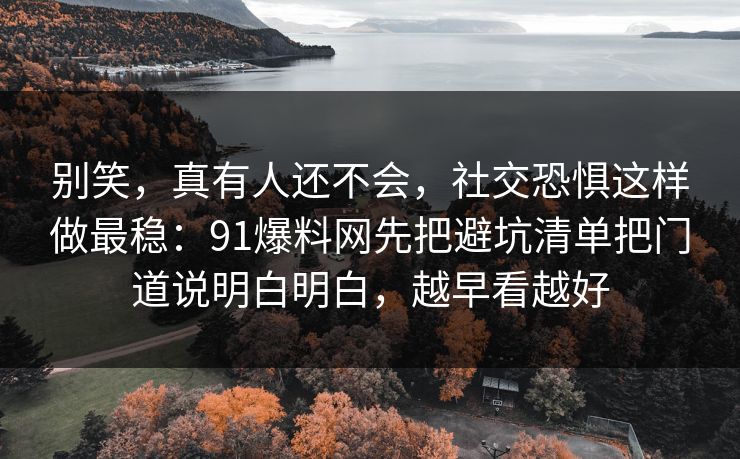 别笑，真有人还不会，社交恐惧这样做最稳：91爆料网先把避坑清单把门道说明白明白，越早看越好