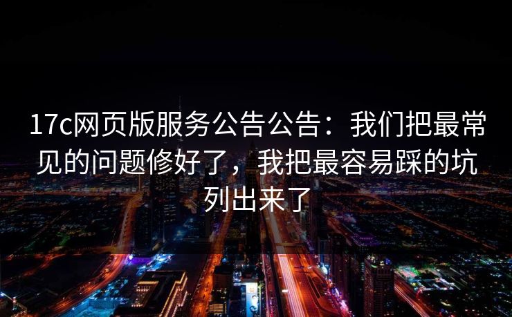 17c网页版服务公告公告:我们把最常见的问题修好了,我把最容易踩的坑列出来了 17c网页版服务公告公告:我们把最常见的问题修好了,我把最容易踩的坑列出来了