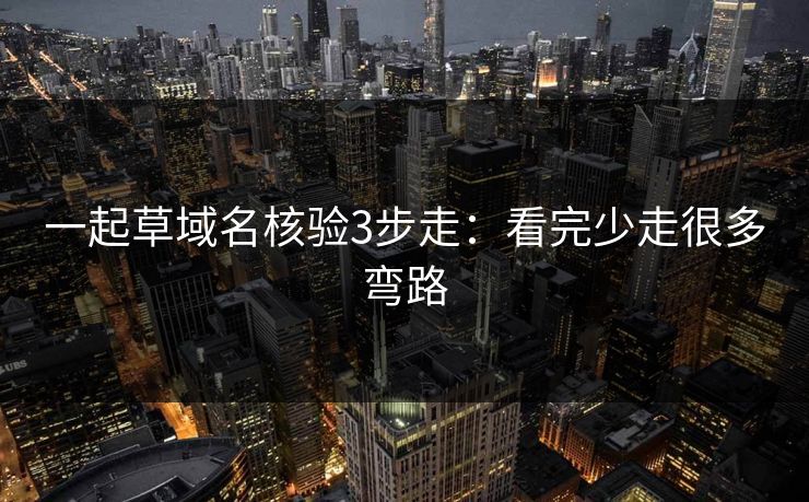 一起草域名核验3步走:看完少走很多弯路 一起草域名核验3步走:看完少走很多弯路