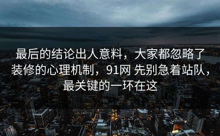 最后的结论出人意料，大家都忽略了装修的心理机制，91网 先别急着站队，最关键的一环在这