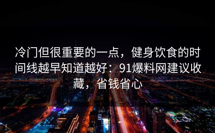 冷门但很重要的一点，健身饮食的时间线越早知道越好：91爆料网建议收藏，省钱省心