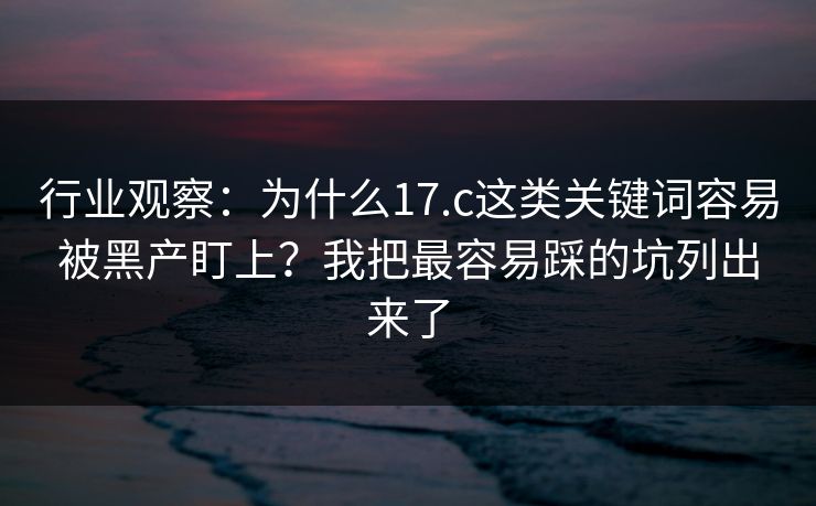 行业观察:为什么17.c这类关键词容易被黑产盯上?我把最容易踩的坑列出来了 行业观察:为什么17.c这类关键词容易被黑产盯上?我把最容易踩的坑列出来了